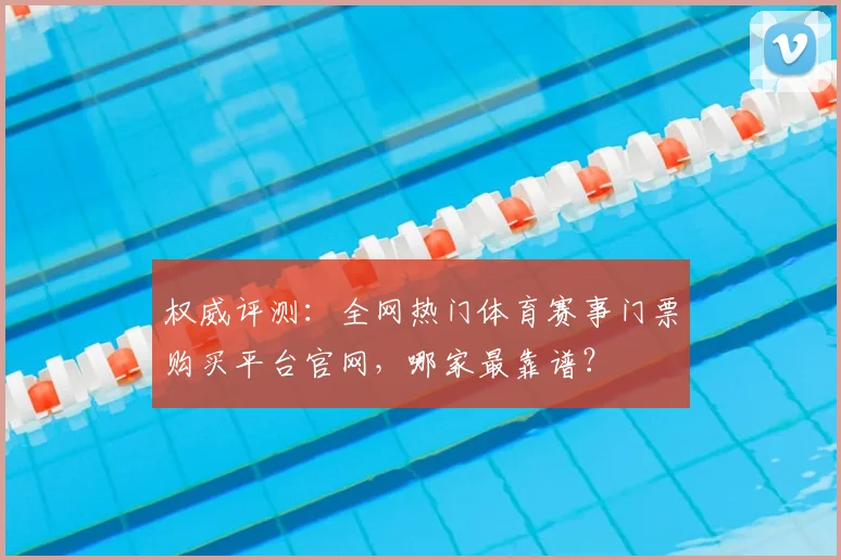 权威评测:全网热门体育赛事门票购买平台官网,哪家最靠谱?