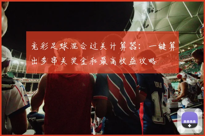 竞彩足球混合过关计算器：一键算出多串关奖金和最高收益攻略