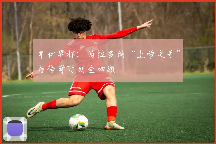 年世界杯：马拉多纳“上帝之手”与传奇时刻全回顾