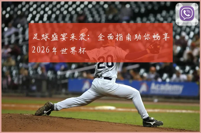 足球盛宴来袭：全面指南助你畅享2026年世界杯