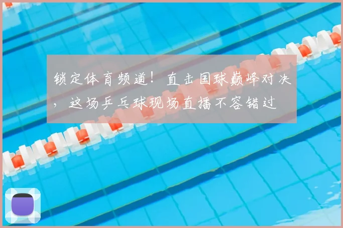 锁定体育频道!直击国球巅峰对决,这场乒乓球现场直播不容错过