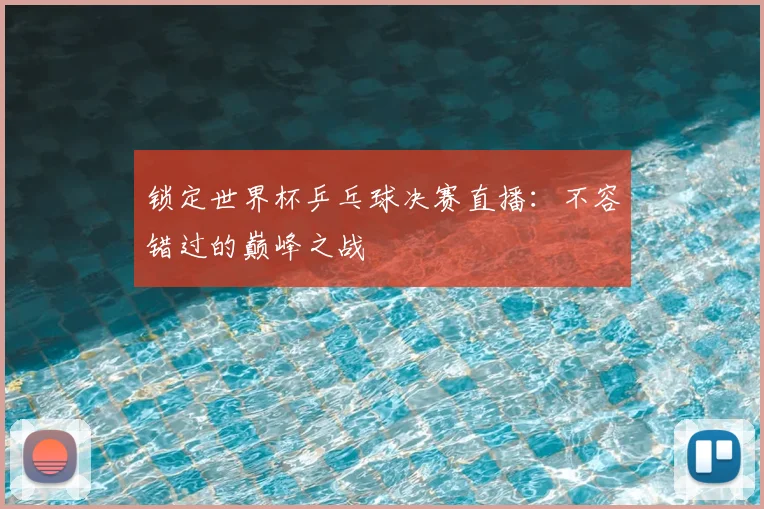 锁定世界杯乒乓球决赛直播：不容错过的巅峰之战