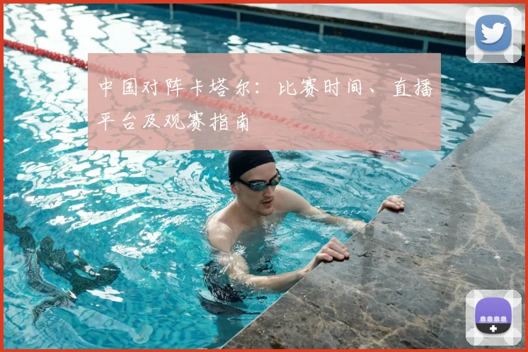 中国对阵卡塔尔：比赛时间、直播平台及观赛指南