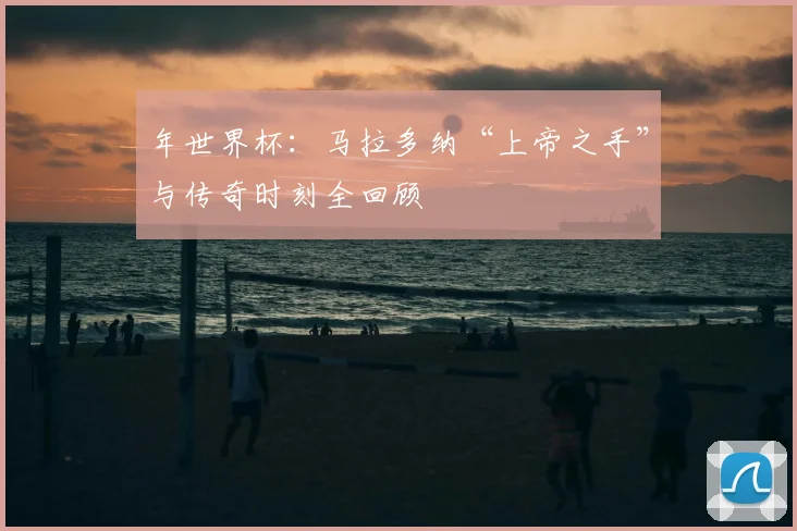 年世界杯：马拉多纳“上帝之手”与传奇时刻全回顾