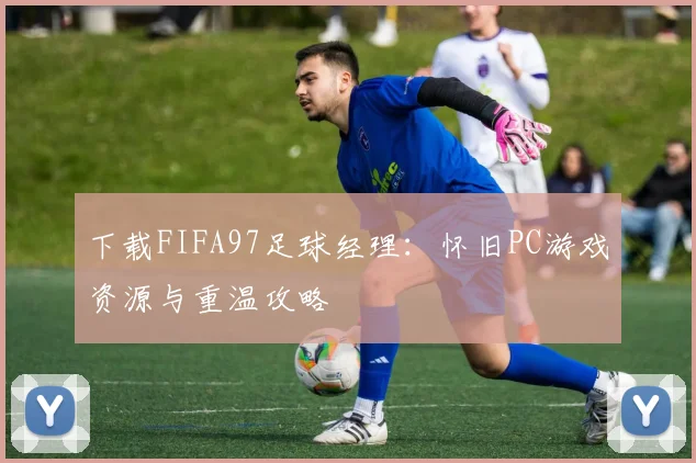 下载FIFA97足球经理：怀旧PC游戏资源与重温攻略