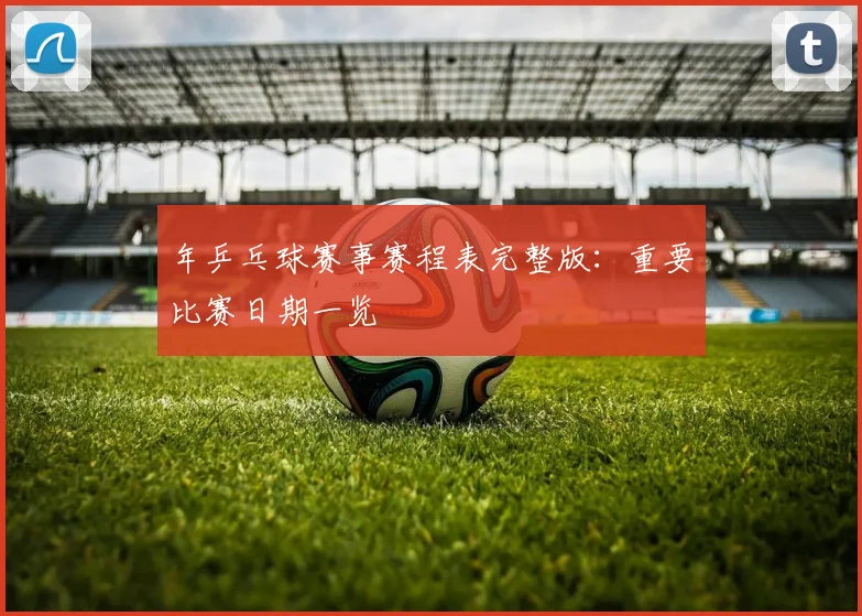 年乒乓球赛事赛程表完整版：重要比赛日期一览