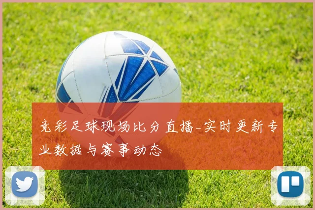 竞彩足球现场比分直播_实时更新专业数据与赛事动态