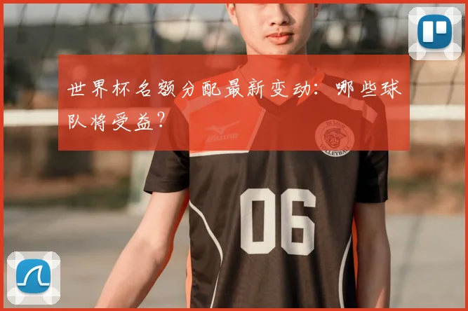 世界杯名额分配最新变动：哪些球队将受益？