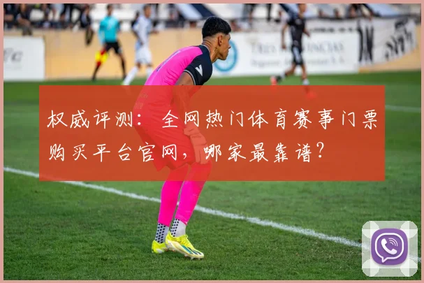 权威评测:全网热门体育赛事门票购买平台官网,哪家最靠谱?