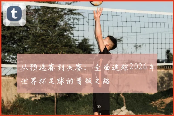 从预选赛到决赛：全面追踪2026年世界杯足球的晋级之路