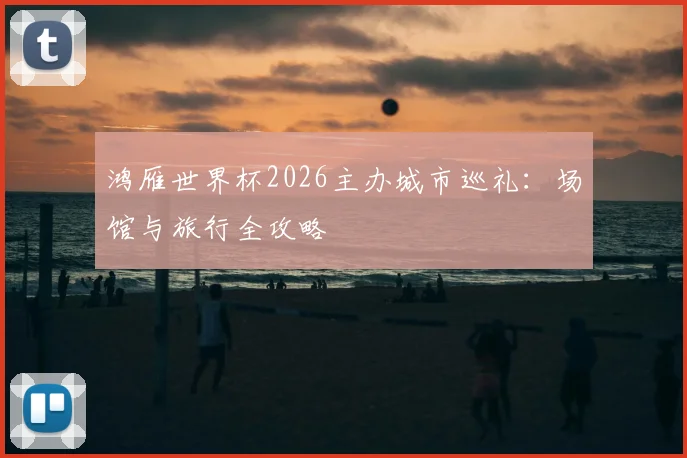 鸿雁世界杯2026主办城市巡礼：场馆与旅行全攻略