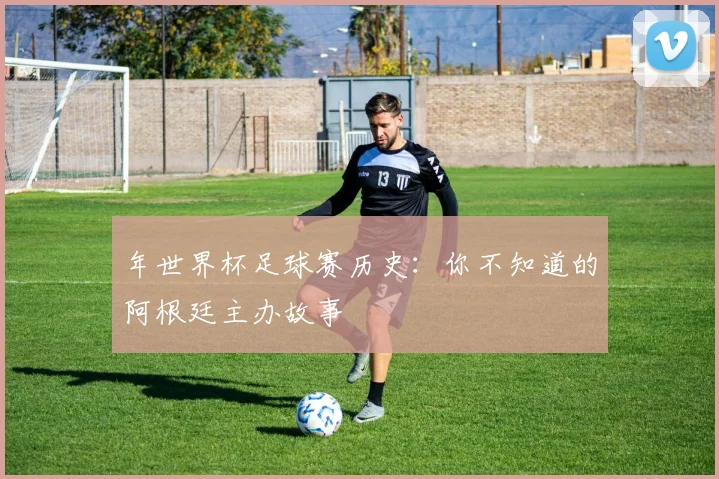 年世界杯足球赛历史：你不知道的阿根廷主办故事