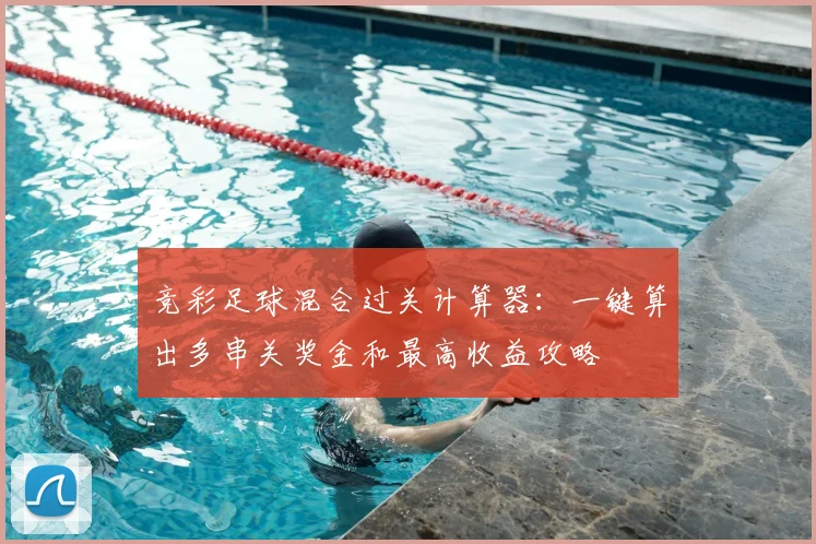竞彩足球混合过关计算器：一键算出多串关奖金和最高收益攻略