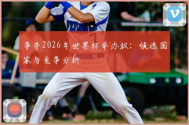 争夺2026年世界杯举办权:候选国家与竞争分析