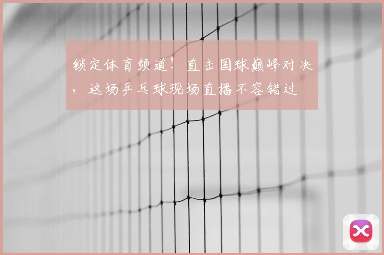 锁定体育频道!直击国球巅峰对决,这场乒乓球现场直播不容错过